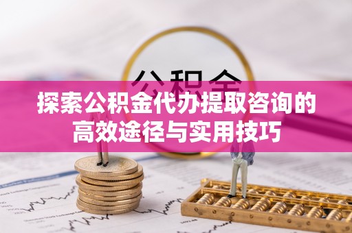 玉泉探索公积金代办提取咨询的高效途径与实用技巧