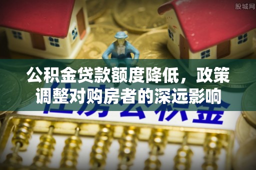 玉泉公积金贷款额度降低，政策调整对购房者的深远影响
