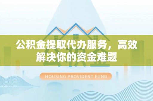 玉泉公积金提取代办服务，高效解决你的资金难题
