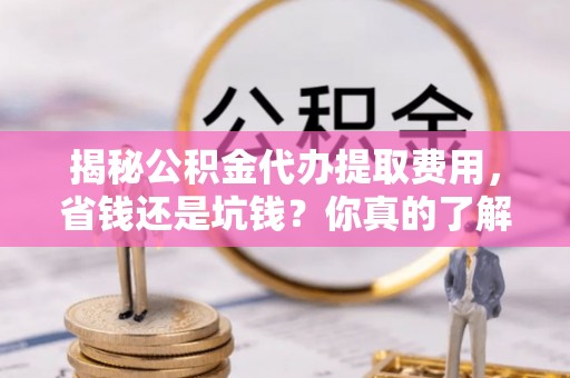 玉泉揭秘公积金代办提取费用，省钱还是坑钱？你真的了解吗？