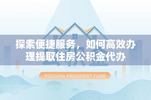 玉泉探索便捷服务，如何高效办理提取住房公积金代办